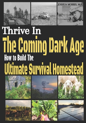 Thrive in the Coming Dark Age: How to Build the Ultimate Survival Homestead - Morris M S, Joshua Alan