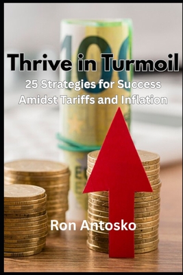 Thrive in Turmoil: 25 Strategies for Success Amidst Tariffs and Inflation - Antosko, Ron