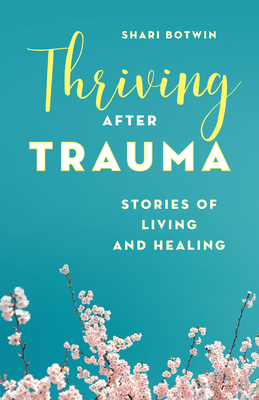 Thriving After Trauma: Stories of Living and Healing - Botwin, Shari, and Aquilina, Rosemarie (Foreword by)