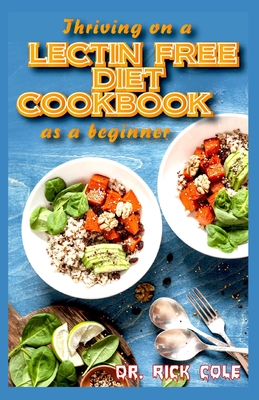 Thriving on a Lectin Free Diet Cookbook as a beginner: Homemade recipes for improving gut health and lose excess weight to live a healthy life! - Cole, Rick, Dr.