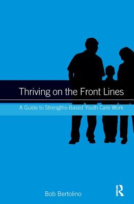 Thriving on the Front Lines: A Guide to Strengths-Based Youth Care Work - Bertolino, Bob