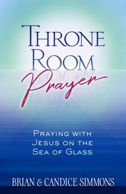 Throne Room Prayer: Praying with Jesus on the Sea of Glass - Simmons, Brian Dr, and Simmons, Candice