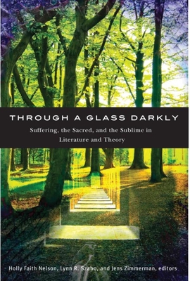 Through a Glass Darkly: Suffering, the Sacred, and the Sublime in Literature and Theory - Nelson, Holly Faith (Editor), and Szabo, Lynn R (Editor), and Zimmermann, Jens (Editor)
