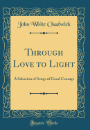 Through Love to Light: A Selection of Songs of Good Courage (Classic Reprint)