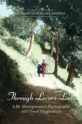 Through Lover's Lane: L.M. Montgomery's Photography and Visual Imagination - Epperly, Elizabeth Rollins