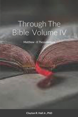 Through The Bible IV: Matthew - II Thessalonians - R Hall, Clayton, Jr., PhD