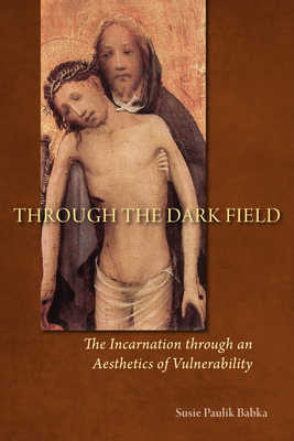 Through the Dark Field: The Incarnation Through an Aesthetics of Vulnerability - Babka, Susie Paulik