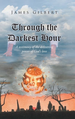 Through the Darkest Hour: A Testimony of the Delivering Power of God's Love - Gilbert, James