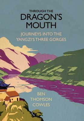 Through the Dragon's Mouth: Journeys into the Yangzi's Three Gorges - Cowles, Ben Thomson