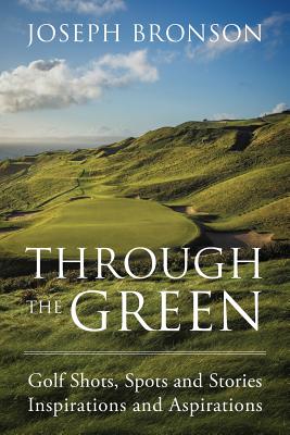 Through the Green: Golf Shots, Spots and Stories Inspirations and Aspirations - Bronson, Joseph