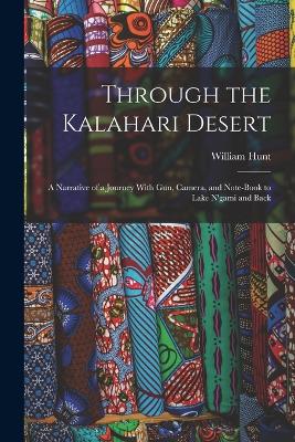 Through the Kalahari Desert: A Narrative of a Journey With Gun, Camera, and Note-Book to Lake N'gami and Back - Hunt, William