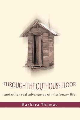 Through the Outhouse Floor: and other real adventures of missionary life - Thomas, Barbara A