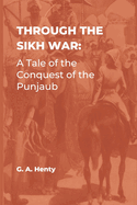 Through the Sikh War: A Tale of the Conquest of the Punjaub