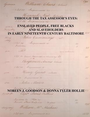 Through the Tax Assessor's Eyes: Enslaved People, Free Blacks and Slaveholders in Early Nineteenth Century Baltimore [Maryland] - Goodson, Noreen J, and Hollie, Donna Tyler