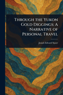 Through the Yukon Gold Diggings: A Narrative of Personal Travel