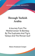 Through Turkish Arabia: A Journey From The Mediterranean To Bombay By The Euphrates And Tigris Valleys And The Persian Gulf