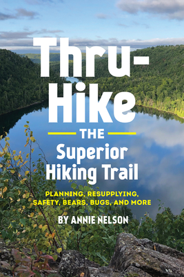 Thru-Hike the Superior Hiking Trail: Planning, Resupplying, Safety, Bears, Bugs and More - Nelson, Annie