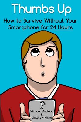 Thumbs Up: How to Survive Without Your Smartphone for 24 Hours - Milne, Matthew, and MacLeod, Michael