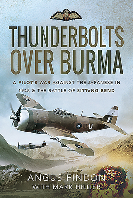 Thunderbolts over Burma: A Pilot's War Against the Japanese in 1945 and the Battle of Sittang Bend - Findon, Angus, and Hillier, Mark