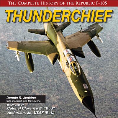 Thunderchief: The Complete History of the Republic F-105 - Jenkins, Dennis R, and Roth, Mick, and Machat, Mike