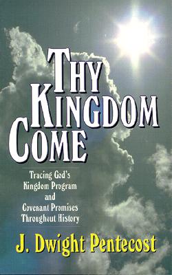 Thy Kingdom Come: Tracing God's Kingdom Program and Covenant Promises Throughout History - Pentecost, J Dwight, Dr.