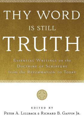 Thy Word Is Still Truth: Essential Writings on the Doctrine of Scripture from the Reformation to Today - Lillback, Peter A, Ph.D. (Editor), and Gaffin, Richard B, Jr. (Editor)