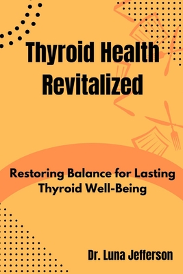 Thyroid Health Revitilized: Restoring Balance for Lasting Thyroid Well-Being - Jefferson, Luna, Dr.