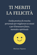 Ti Meriti La Felicita': Guida pratica di crescita personale per migliorare se stessi e per il benessere fisico, mentale e spirituale