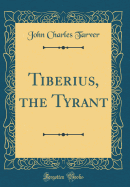 Tiberius, the Tyrant (Classic Reprint)
