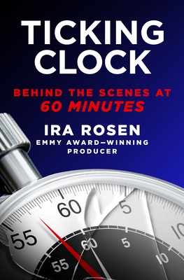 Ticking Clock: Behind the Scenes at 60 Minutes - Rosen, Ira