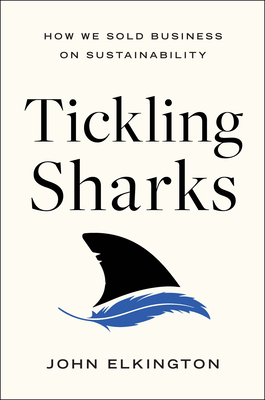 Tickling Sharks: How We Sold Business on Sustainability - Elkington, John