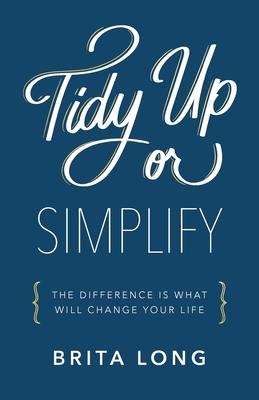 Tidy Up or Simplify: The Difference Is What Will Change Your Life - Long, Brita