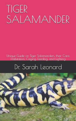 Tiger Salamander: Unique Guide on Tiger Salamanders, their Care, Habitation, Caging, Feeding, and Lighting - Leonard, Sarah, Dr.