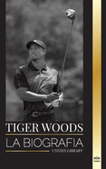 Tiger Woods: La biografa de un jugador de golf estadounidense, su ascenso, su xito y su legado