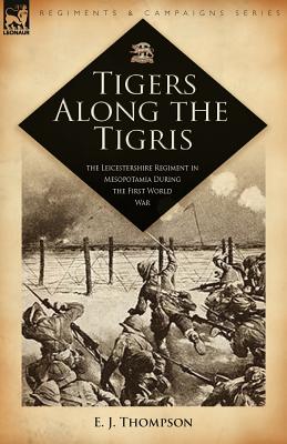 Tigers Along the Tigris: The Leicestershire Regiment in Mesopotamia During the First World War - Thompson, E J