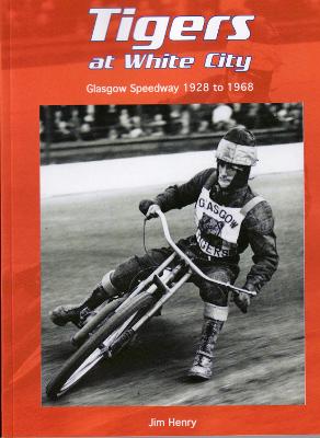 Tigers at White City: Glasgow Speedway 1928 to 1968 - Henry, Jim