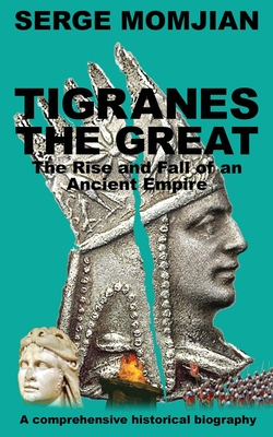 Tigranes the Great: The Rise and Fall of an Ancient Empire - Momjian, Serge, and Smith, Katharine (Editor), and Clarke, Catherine (Cover design by)