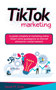 Tik Tok Marketing: La guida completa al marketing online. Scopri come guadagnare su internet attraverso i social network.