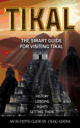 Tikal: The Smart Guide: The Latest In-Depth Guide for Visiting the Archaeological Site of Tikal, Guatemala