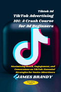 Tiktok Ad TikTok Advertising 101: A Crash Course for Ad Beginners: Maximizing Reach, Engagement, and Conversions on TikTok: Essential Strategies for Novice Advertisers