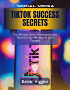 Tiktok Success Secrets: TIKTOK SUCCESS SECRETS The Ultimate Guide to Navigating the Algorithm and Monetizing Your Content