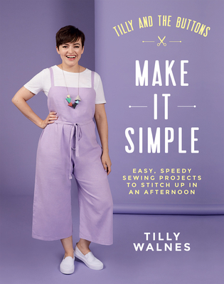 Tilly and the Buttons: Make It Simple: Easy, Speedy Sewing Projects to Stitch up in an Afternoon - Walnes, Tilly