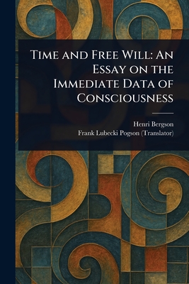 Time and Free Will: An Essay on the Immediate Data of Consciousness - Bergson, Henri, and Pogson, Frank Lubecki