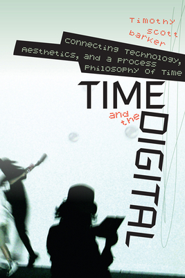 Time and the Digital: Connecting Technology, Aesthetics, and a Process Philosophy of Time - Barker, Timothy Scott