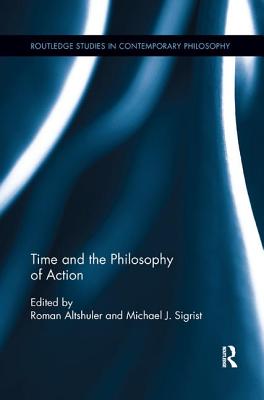 Time and the Philosophy of Action - Altshuler, Roman (Editor), and Sigrist, Michael J. (Editor)