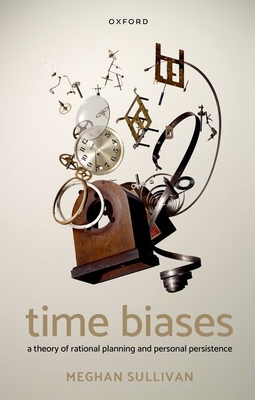 Time Biases: A Theory of Rational Planning and Personal Persistence - Sullivan, Meghan