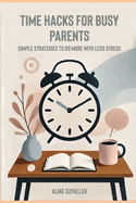 Time Hacks for Busy Parents: Simple Strategies to Do More with Less Stress