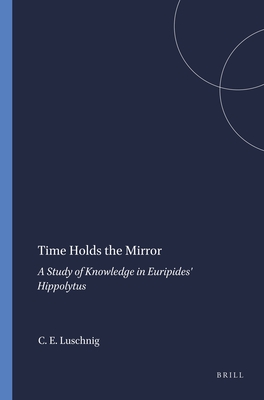 Time Holds the Mirror: A Study of Knowledge in Euripides' Hippolytus - Luschnig, Cecelia Eaton