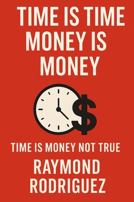 Time Is Time Money Is Money: Time Is Money Not True - Rodriguez, Raymond