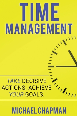 Time Management: Achieve your Goals - Time Management Skills: Time Management, Increase your Productivity, Time Management Skills, Time Management Hacks, Time Management Tips, Time Management, reduce stress - Chapman, Michael